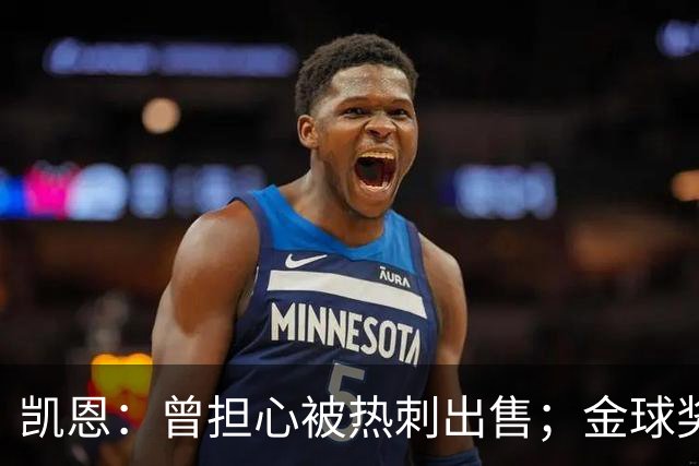 凯恩：曾担心被热刺出售；金球奖会影响人们对球员实力的看法