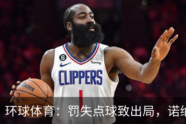 环球体育：罚失点球致出局，诺纳托称仍难入睡，弟媳安慰