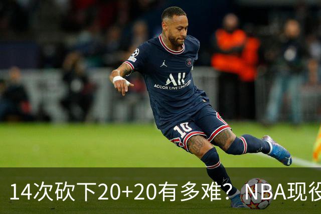 14次砍下20+20有多难？NBA现役仅5人，约基奇22次第二，庄神独一档